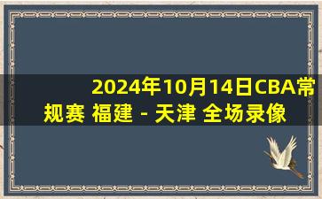 2024年10月14日CBA常规赛 福建 - 天津 全场录像